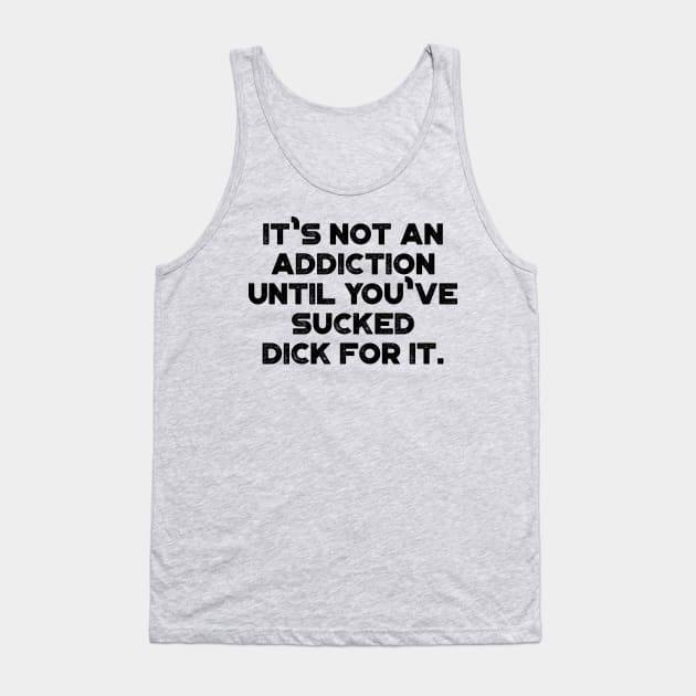 It's Not An Addiction Until You've Sucked Dick For It Funny Tank Top by truffela